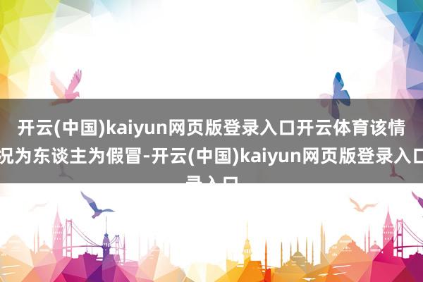 开云(中国)kaiyun网页版登录入口开云体育该情况为东谈主为假冒-开云(中国)kaiyun网页版登录入口