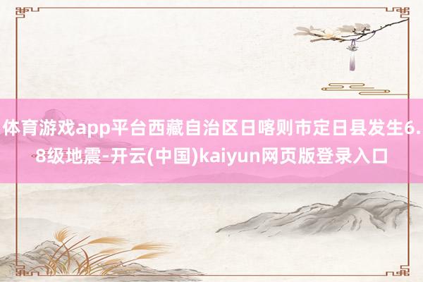 体育游戏app平台西藏自治区日喀则市定日县发生6.8级地震-开云(中国)kaiyun网页版登录入口