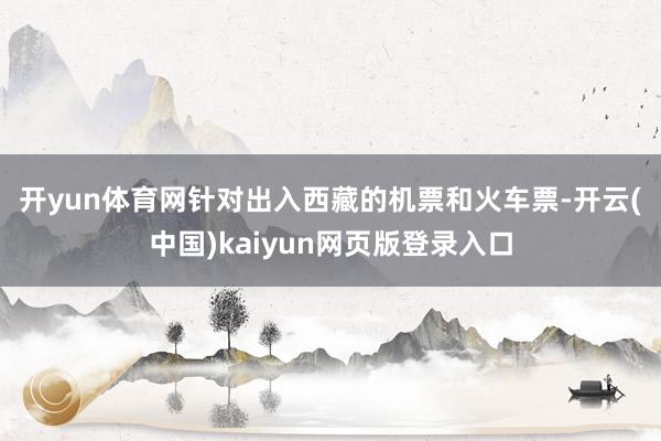开yun体育网　　针对出入西藏的机票和火车票-开云(中国)kaiyun网页版登录入口