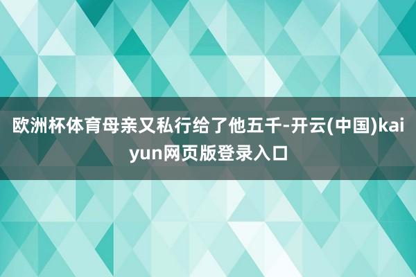 欧洲杯体育母亲又私行给了他五千-开云(中国)kaiyun网页版登录入口