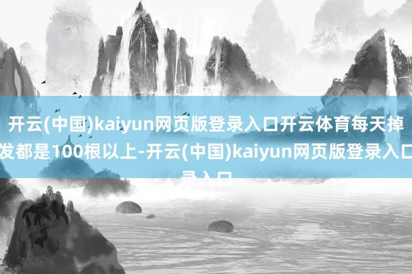 开云(中国)kaiyun网页版登录入口开云体育每天掉发都是100根以上-开云(中国)kaiyun网页版登录入口