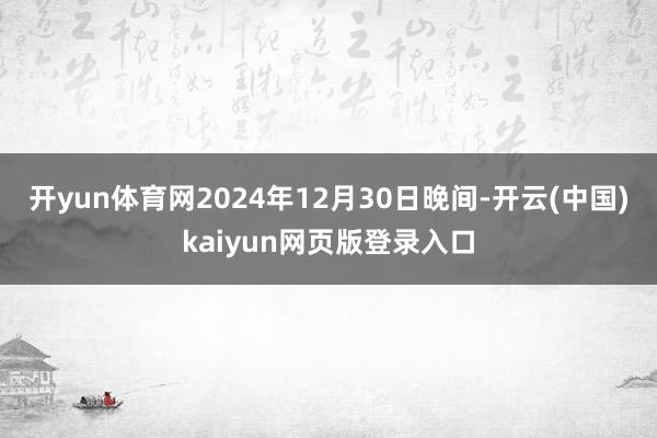 开yun体育网2024年12月30日晚间-开云(中国)kaiyun网页版登录入口