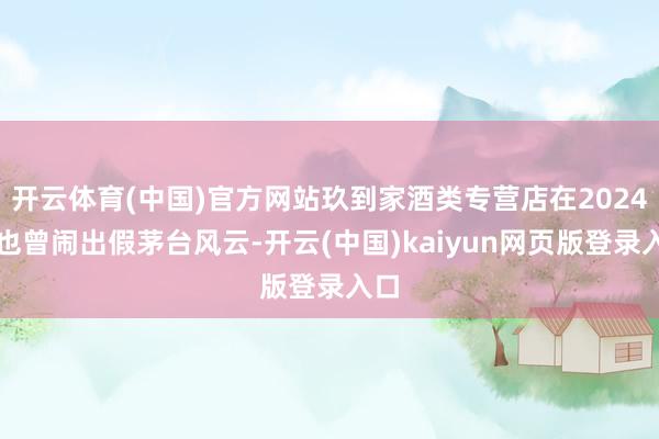 开云体育(中国)官方网站玖到家酒类专营店在2024年也曾闹出假茅台风云-开云(中国)kaiyun网页版登录入口