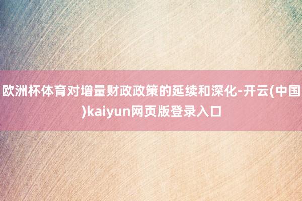 欧洲杯体育　　对增量财政政策的延续和深化-开云(中国)kaiyun网页版登录入口