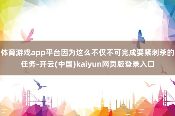 体育游戏app平台因为这么不仅不可完成要紧刺杀的任务-开云(中国)kaiyun网页版登录入口