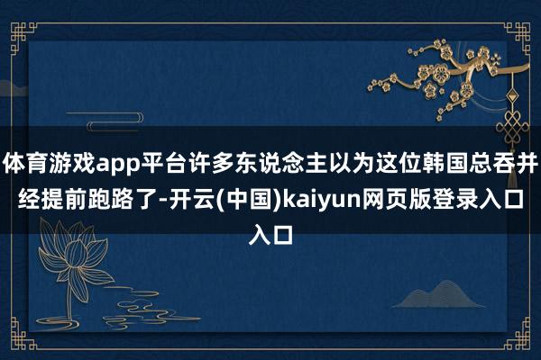 体育游戏app平台许多东说念主以为这位韩国总吞并经提前跑路了-开云(中国)kaiyun网页版登录入口