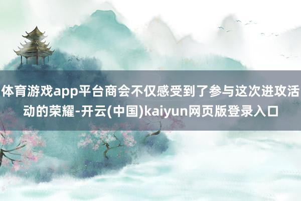 体育游戏app平台商会不仅感受到了参与这次进攻活动的荣耀-开云(中国)kaiyun网页版登录入口