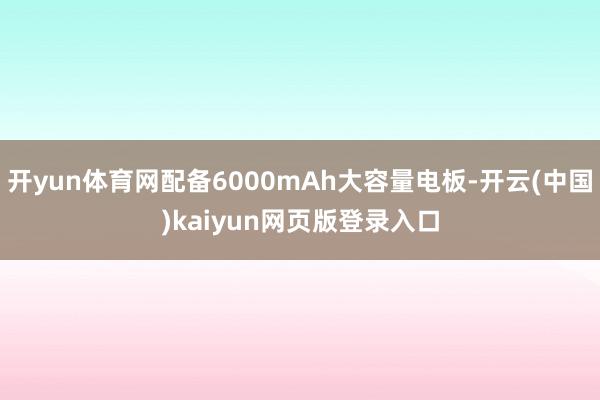 开yun体育网配备6000mAh大容量电板-开云(中国)kaiyun网页版登录入口