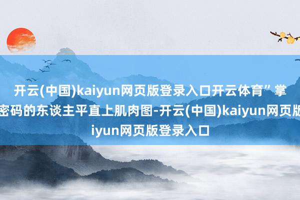 开云(中国)kaiyun网页版登录入口开云体育”掌合手流量密码的东谈主平直上肌肉图-开云(中国)kaiyun网页版登录入口