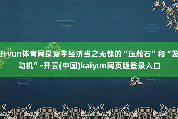 开yun体育网是寰宇经济当之无愧的“压舱石”和“发动机”-开云(中国)kaiyun网页版登录入口