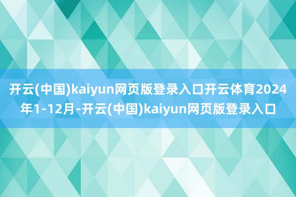 开云(中国)kaiyun网页版登录入口开云体育2024年1-12月-开云(中国)kaiyun网页版登录入口