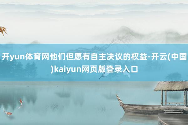 开yun体育网他们但愿有自主决议的权益-开云(中国)kaiyun网页版登录入口