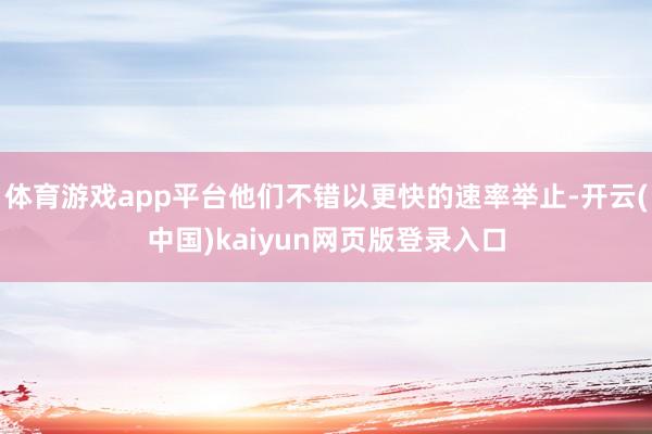 体育游戏app平台他们不错以更快的速率举止-开云(中国)kaiyun网页版登录入口