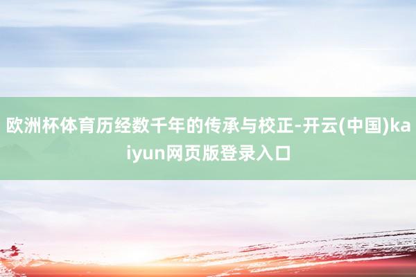 欧洲杯体育历经数千年的传承与校正-开云(中国)kaiyun网页版登录入口