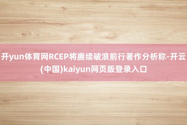开yun体育网RCEP将赓续破浪前行著作分析称-开云(中国)kaiyun网页版登录入口