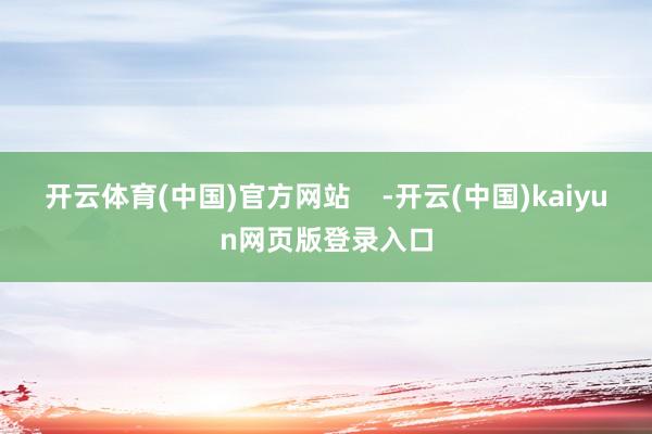 开云体育(中国)官方网站    -开云(中国)kaiyun网页版登录入口
