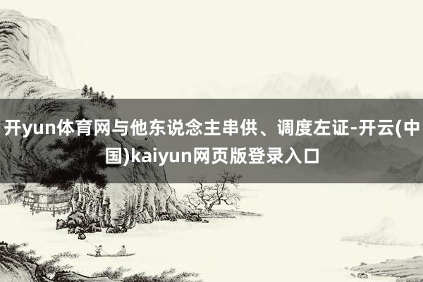 开yun体育网与他东说念主串供、调度左证-开云(中国)kaiyun网页版登录入口