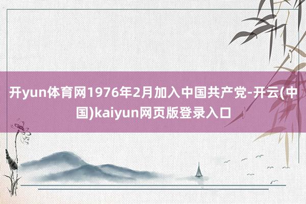 开yun体育网1976年2月加入中国共产党-开云(中国)kaiyun网页版登录入口