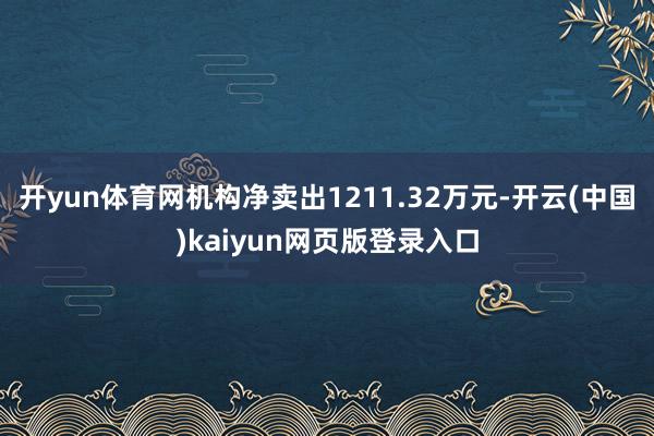 开yun体育网机构净卖出1211.32万元-开云(中国)kaiyun网页版登录入口