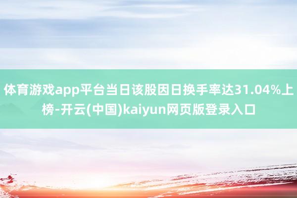 体育游戏app平台当日该股因日换手率达31.04%上榜-开云(中国)kaiyun网页版登录入口