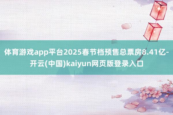 体育游戏app平台2025春节档预售总票房8.41亿-开云(中国)kaiyun网页版登录入口