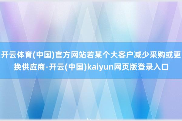 开云体育(中国)官方网站若某个大客户减少采购或更换供应商-开云(中国)kaiyun网页版登录入口
