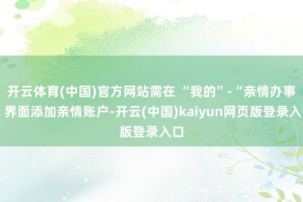 开云体育(中国)官方网站需在 “我的”-“亲情办事” 界面添加亲情账户-开云(中国)kaiyun网页版登录入口