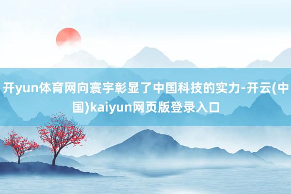 开yun体育网向寰宇彰显了中国科技的实力-开云(中国)kaiyun网页版登录入口