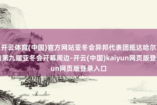 开云体育(中国)官方网站亚冬会异邦代表团抵达哈尔滨跟着第九届亚冬会开幕周边-开云(中国)kaiyun网页版登录入口