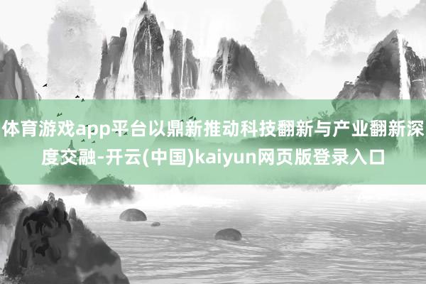 体育游戏app平台以鼎新推动科技翻新与产业翻新深度交融-开云(中国)kaiyun网页版登录入口