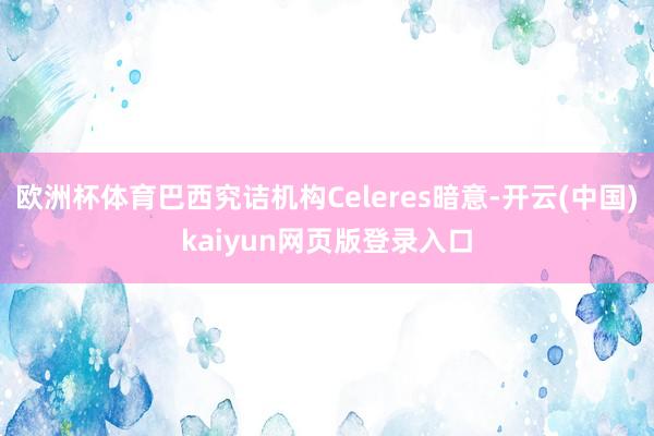 欧洲杯体育巴西究诘机构Celeres暗意-开云(中国)kaiyun网页版登录入口