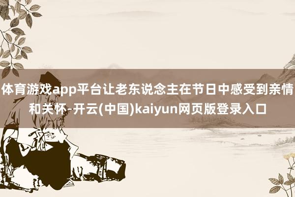 体育游戏app平台让老东说念主在节日中感受到亲情和关怀-开云(中国)kaiyun网页版登录入口