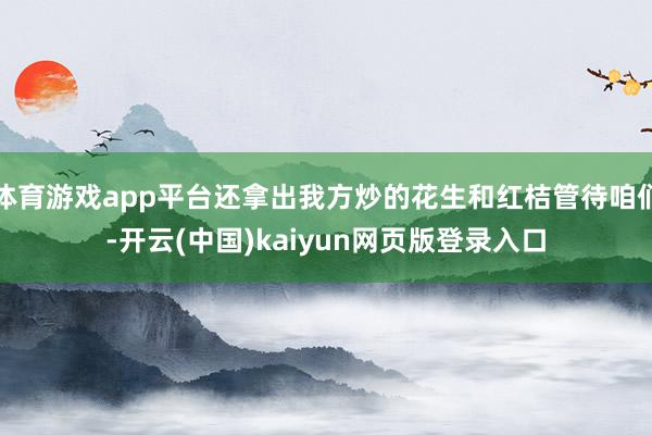 体育游戏app平台还拿出我方炒的花生和红桔管待咱们-开云(中国)kaiyun网页版登录入口
