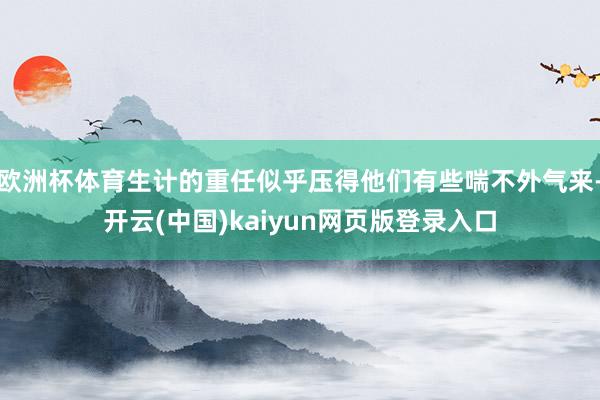 欧洲杯体育生计的重任似乎压得他们有些喘不外气来-开云(中国)kaiyun网页版登录入口