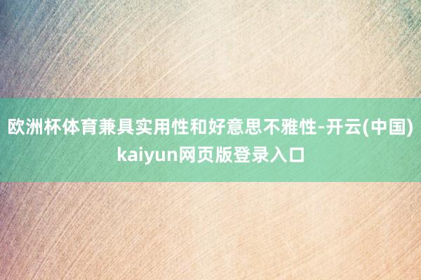 欧洲杯体育兼具实用性和好意思不雅性-开云(中国)kaiyun网页版登录入口