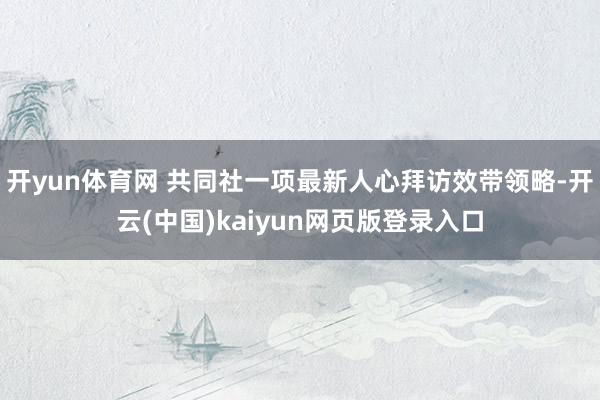 开yun体育网 共同社一项最新人心拜访效带领略-开云(中国)kaiyun网页版登录入口