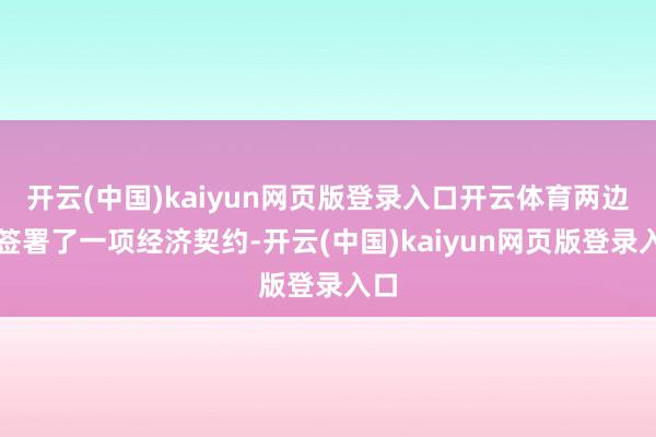 开云(中国)kaiyun网页版登录入口开云体育两边还签署了一项经济契约-开云(中国)kaiyun网页版登录入口