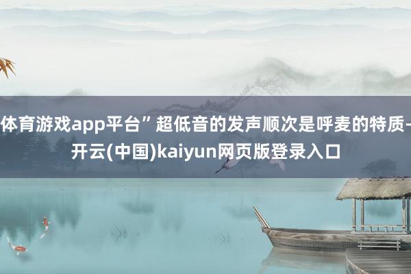 体育游戏app平台”超低音的发声顺次是呼麦的特质-开云(中国)kaiyun网页版登录入口