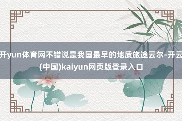 开yun体育网不错说是我国最早的地质旅途云尔-开云(中国)kaiyun网页版登录入口