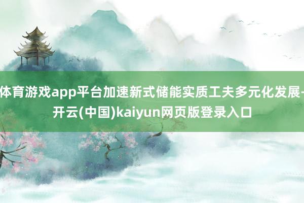 体育游戏app平台加速新式储能实质工夫多元化发展-开云(中国)kaiyun网页版登录入口