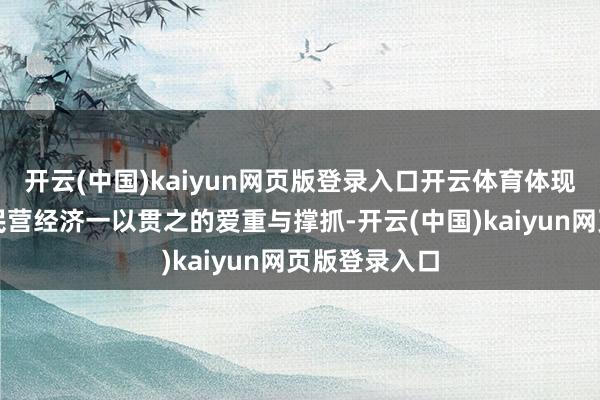 开云(中国)kaiyun网页版登录入口开云体育体现了党中央对民营经济一以贯之的爱重与撑抓-开云(中国)kaiyun网页版登录入口
