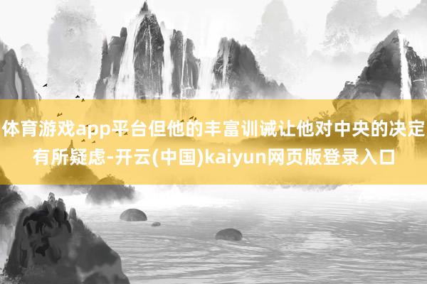 体育游戏app平台但他的丰富训诫让他对中央的决定有所疑虑-开云(中国)kaiyun网页版登录入口