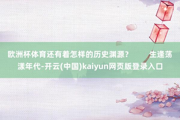 欧洲杯体育还有着怎样的历史渊源? 生逢荡漾年代-开云(中国)kaiyun网页版登录入口