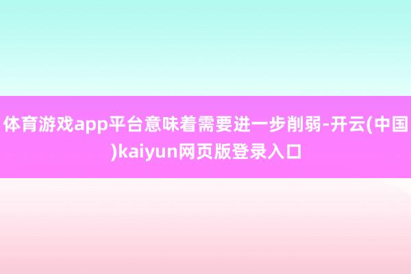 体育游戏app平台意味着需要进一步削弱-开云(中国)kaiyun网页版登录入口