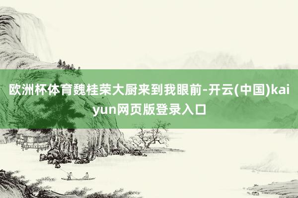 欧洲杯体育魏桂荣大厨来到我眼前-开云(中国)kaiyun网页版登录入口