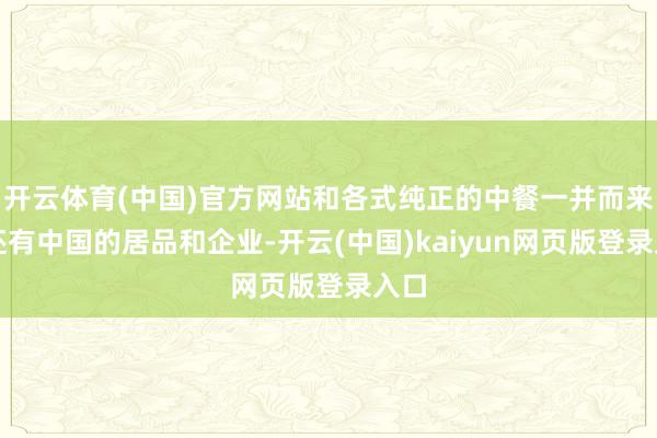开云体育(中国)官方网站和各式纯正的中餐一并而来的还有中国的居品和企业-开云(中国)kaiyun网页版登录入口