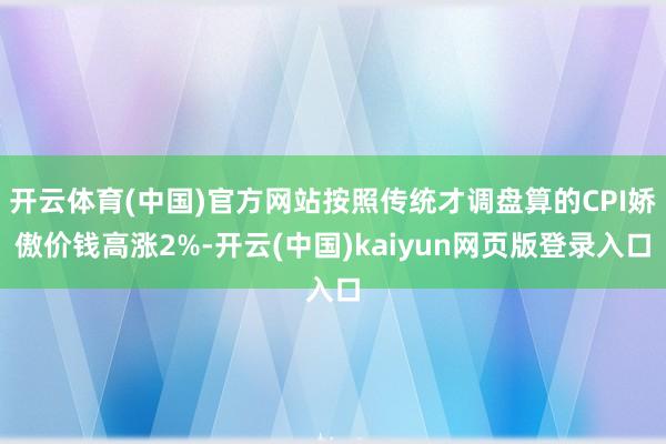 开云体育(中国)官方网站按照传统才调盘算的CPI娇傲价钱高涨2%-开云(中国)kaiyun网页版登录入口