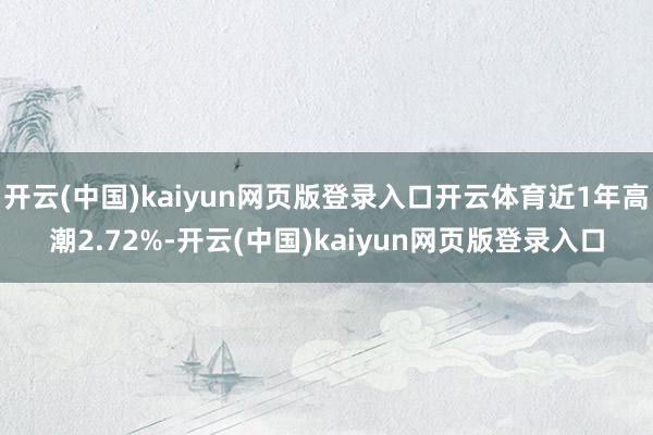 开云(中国)kaiyun网页版登录入口开云体育近1年高潮2.72%-开云(中国)kaiyun网页版登录入口