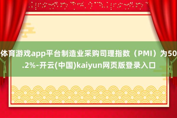 体育游戏app平台制造业采购司理指数（PMI）为50.2%-开云(中国)kaiyun网页版登录入口