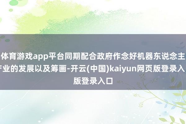 体育游戏app平台同期配合政府作念好机器东说念主产业的发展以及筹画-开云(中国)kaiyun网页版登录入口
